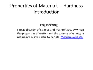 Engineering
The application of science and mathematics by which
the properties of matter and the sources of energy in
nature are made useful to people. Merriam-Webster
Properties of Materials – Hardness
Introduction
 