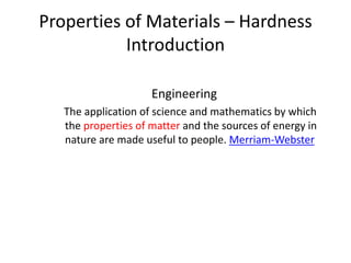 Engineering
The application of science and mathematics by which
the properties of matter and the sources of energy in
nature are made useful to people. Merriam-Webster
Properties of Materials – Hardness
Introduction
 