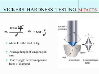 VICKERS HARDNESS TESTING M FACTS
 where F is the load in Kg.
 Average length of diagonals in
mm.
 136° = angle between opposite
faces of diamond
 