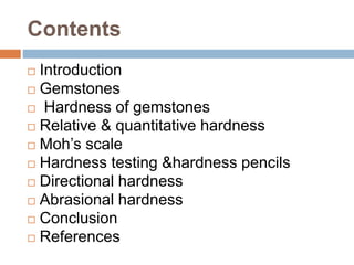 Contents
 Introduction
 Gemstones
 Hardness of gemstones
 Relative & quantitative hardness
 Moh’s scale
 Hardness testing &hardness pencils
 Directional hardness
 Abrasional hardness
 Conclusion
 References
 
