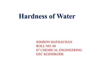 Hardness of Water
JOMSON MATHACHAN
ROLL NO: 60
S7 CHEMICAL ENGINEERING
GEC KOZHIKODE
 