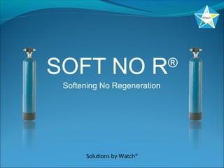 SOFT NO R®
Softening No Regeneration
Solutions by Watch®
 