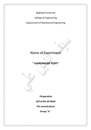 Baghdad University
College of Engineering
Department of Mechanical Engineering
Name of Experiment
" HARDNESS TEST"
Preparation:
Saif al-Din Ali Madi
The second phase
Group "A "
 