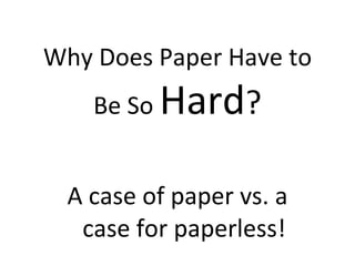 Why Does Paper Have to Be So  Hard ? A case of paper vs. a case for paperless! 