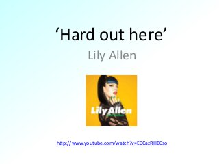‘Hard out here’ 
Lily Allen 
http://www.youtube.com/watch?v=E0CazRHB0so 
 