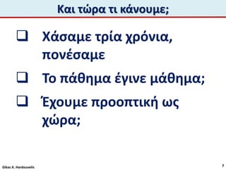  Χάσαμε τρία χρόνια,
πονέσαμε
 Το πάθημα έγινε μάθημα;
 Έχουμε προοπτική ως
χώρα;
Και τώρα τι κάνουμε;
Gikas A. Hardouvelis 7
 