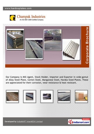 Our Company is Mill Agent, Stock Holder, Importer and Exporter in wide gamut
of Alloy Steel Plate, Corten Steel, Manganese Steel, Hardox Steel Plates. These
are appreciated for their corrosion, wear resistance & heat resistant.
 