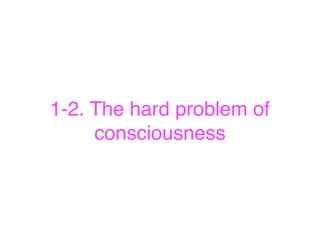 1-2. The hard problem of
consciousness
 