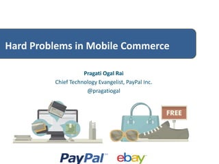 Hard Problems in Mobile Commerce 
Pragati Ogal Rai 
Chief Technology Evangelist, PayPal Inc. 
@pragatiogal 
 