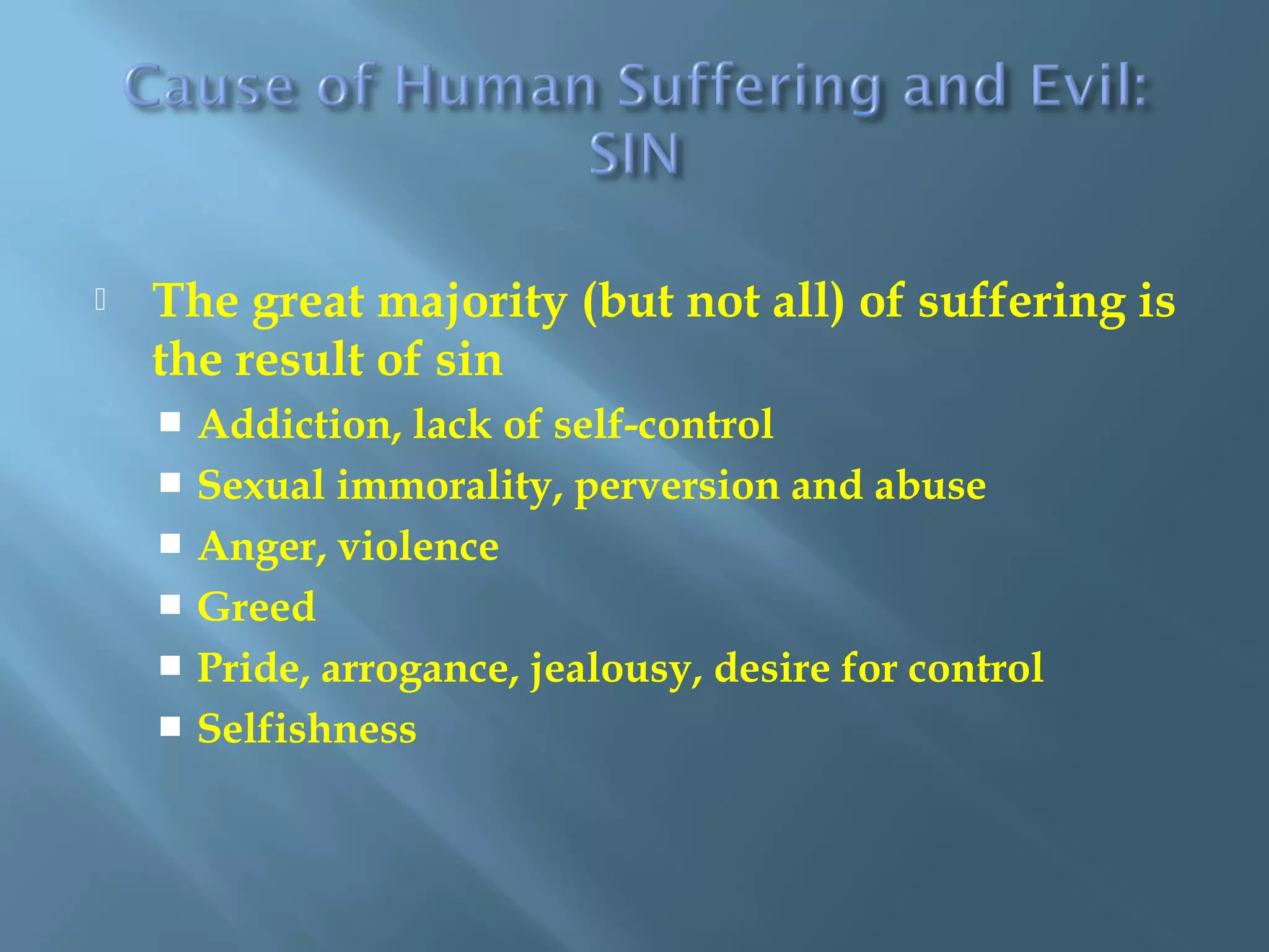  The great majority (but not all) of suffering is
the result of sin
 Addiction, lack of self-control
 Sexual immorality, perversion and abuse
 Anger, violence
 Greed
 Pride, arrogance, jealousy, desire for control
 Selfishness
 