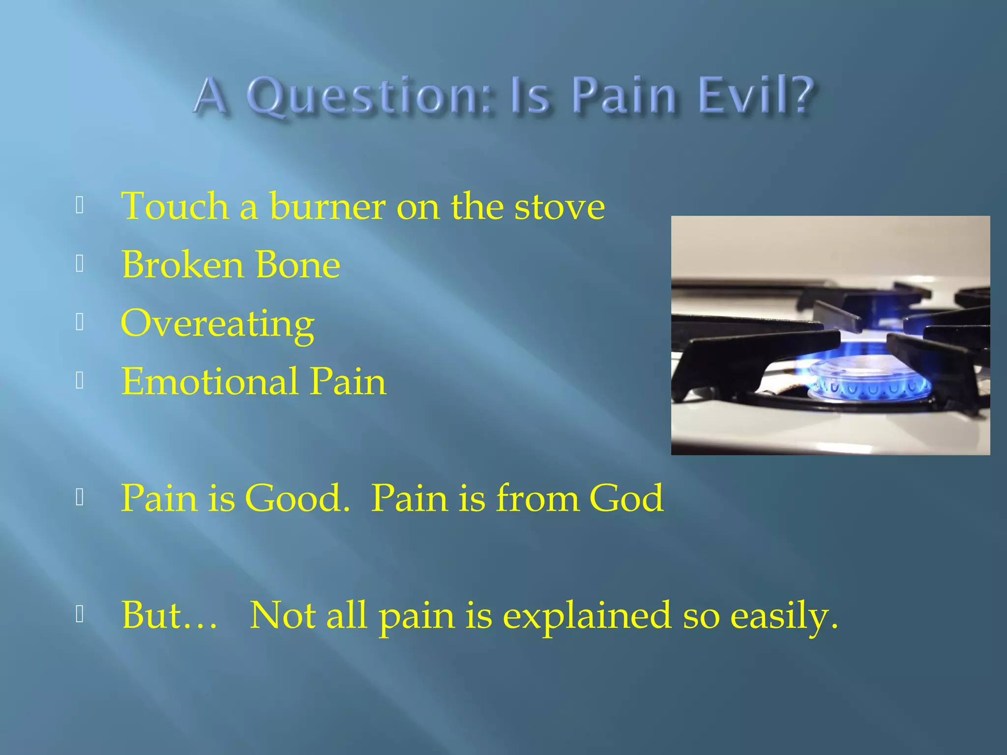  Touch a burner on the stove
 Broken Bone
 Overeating
 Emotional Pain
 Pain is Good. Pain is from God
 But… Not all pain is explained so easily.
 