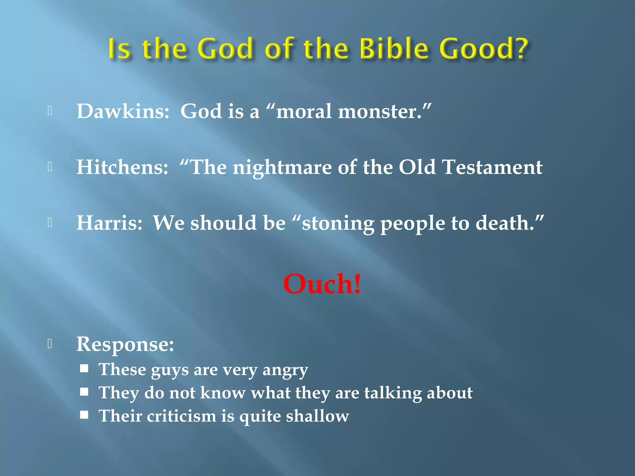  Dawkins: God is a “moral monster.”
 Hitchens: “The nightmare of the Old Testament
 Harris: We should be “stoning people to death.”
Ouch!
 Response:
 These guys are very angry
 They do not know what they are talking about
 Their criticism is quite shallow
 