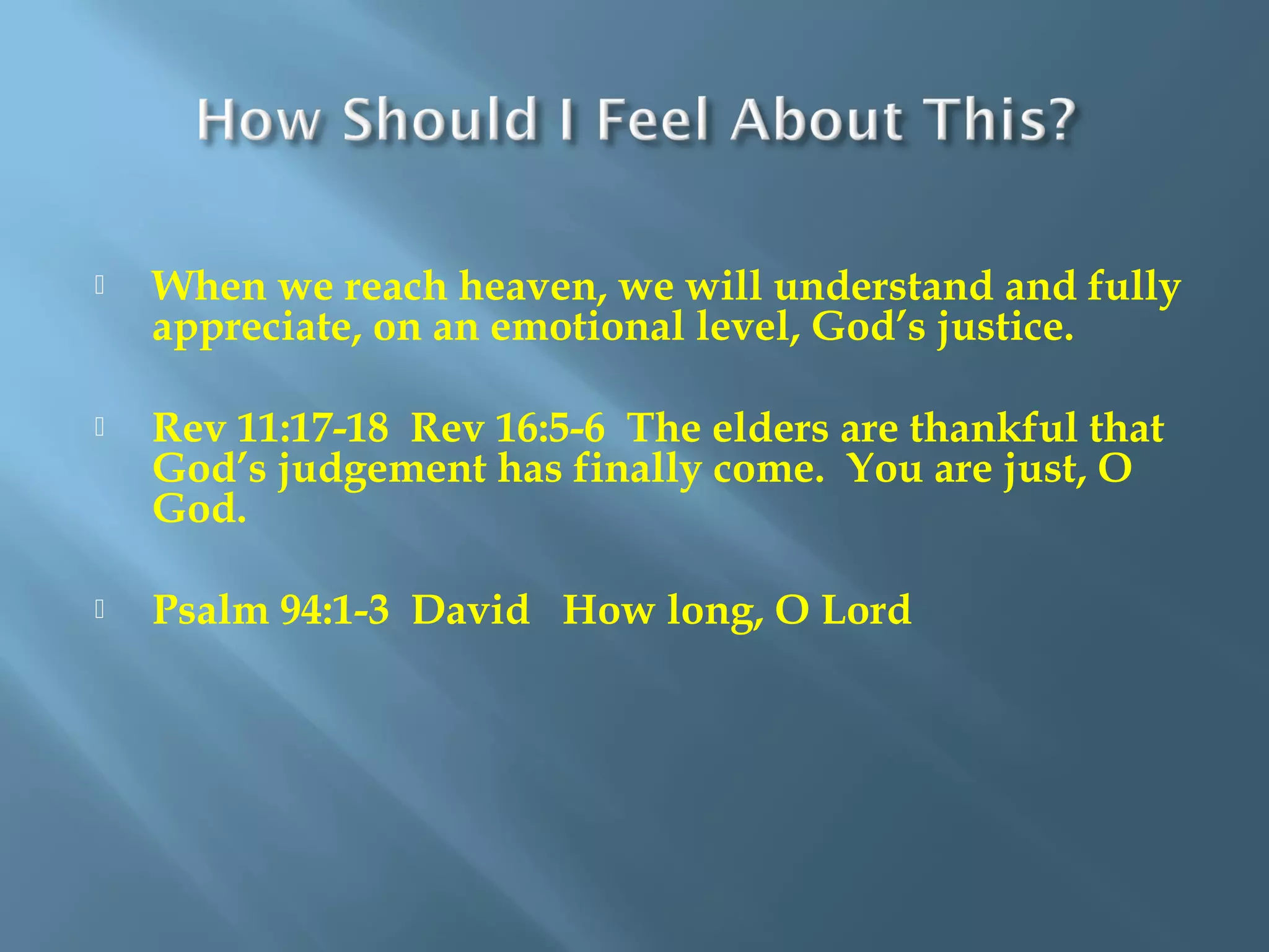  When we reach heaven, we will understand and fully
appreciate, on an emotional level, God’s justice.
 Rev 11:17-18 Rev 16:5-6 The elders are thankful that
God’s judgement has finally come. You are just, O
God.
 Psalm 94:1-3 David How long, O Lord
 