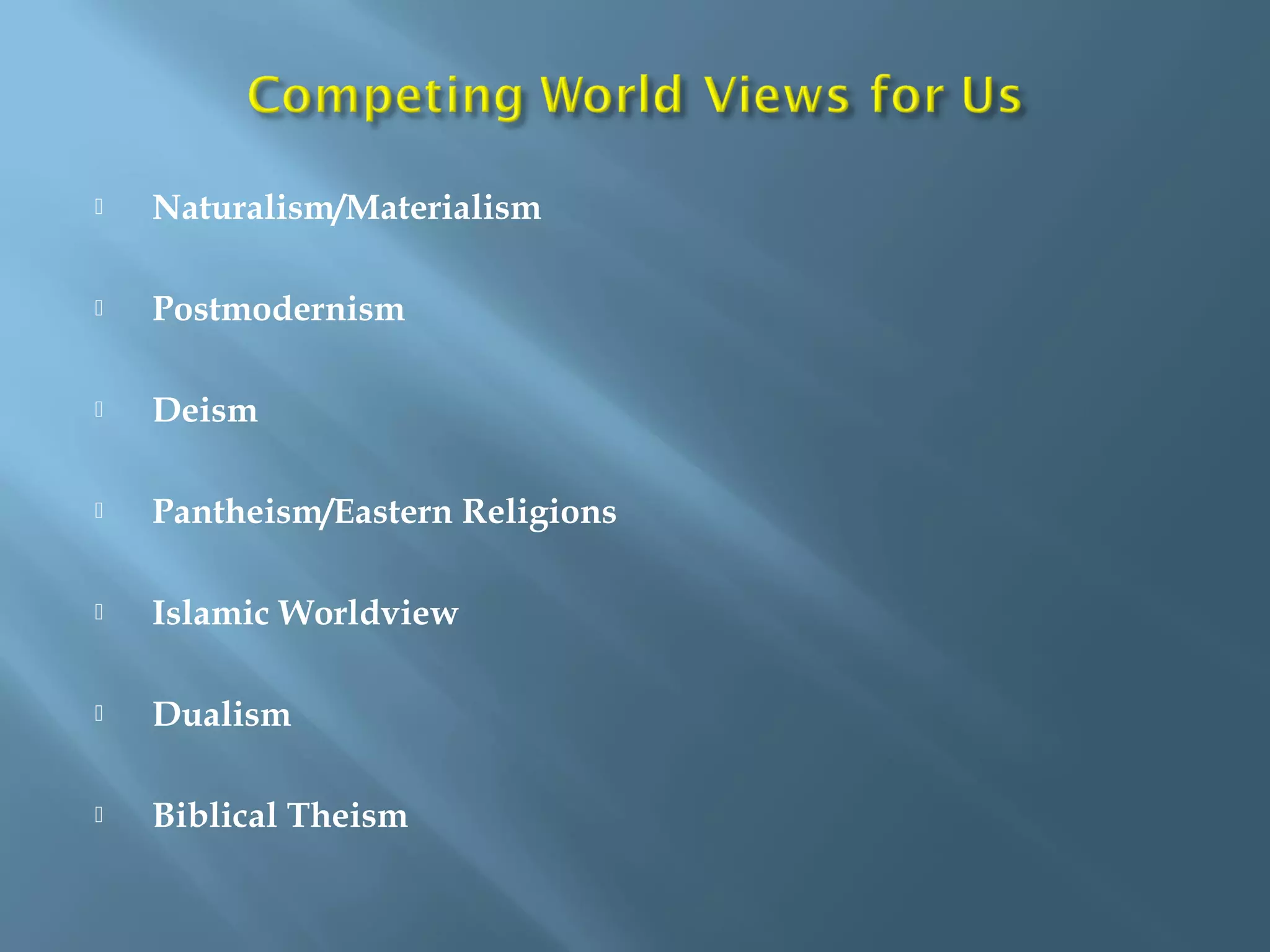 Naturalism/Materialism
 Postmodernism
 Deism
 Pantheism/Eastern Religions
 Islamic Worldview
 Dualism
 Biblical Theism
 