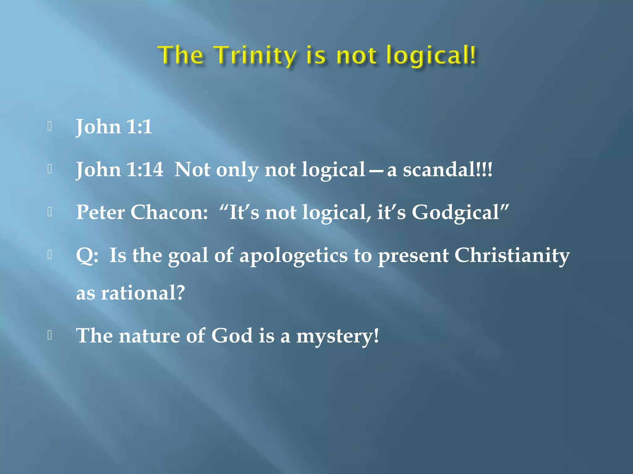 John 1:1
 John 1:14 Not only not logical—a scandal!!!
 Peter Chacon: “It’s not logical, it’s Godgical”
 Q: Is the goal of apologetics to present Christianity
as rational?
 The nature of God is a mystery!
 