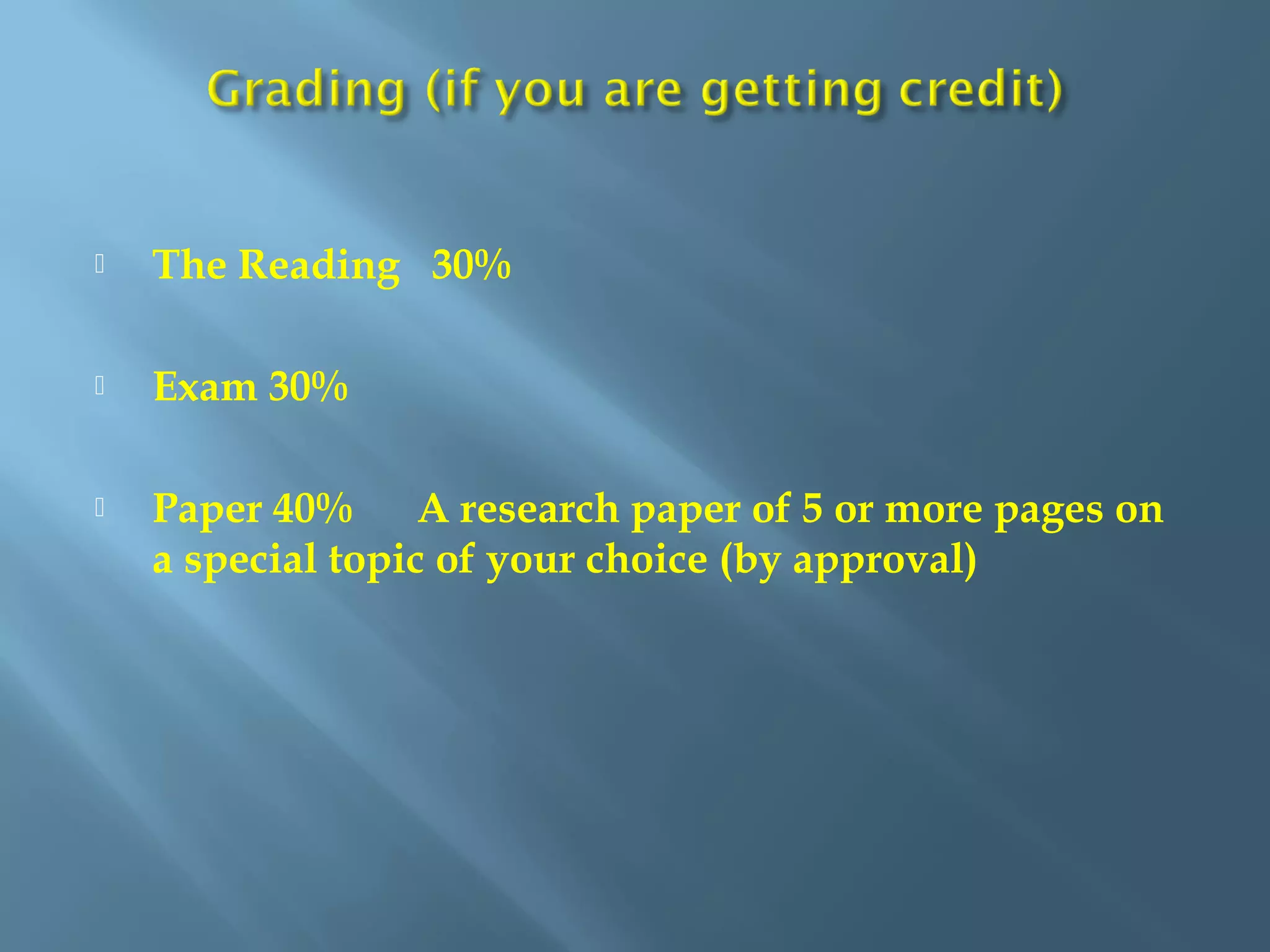  The Reading 30%
 Exam 30%
 Paper 40% A research paper of 5 or more pages on
a special topic of your choice (by approval)
 