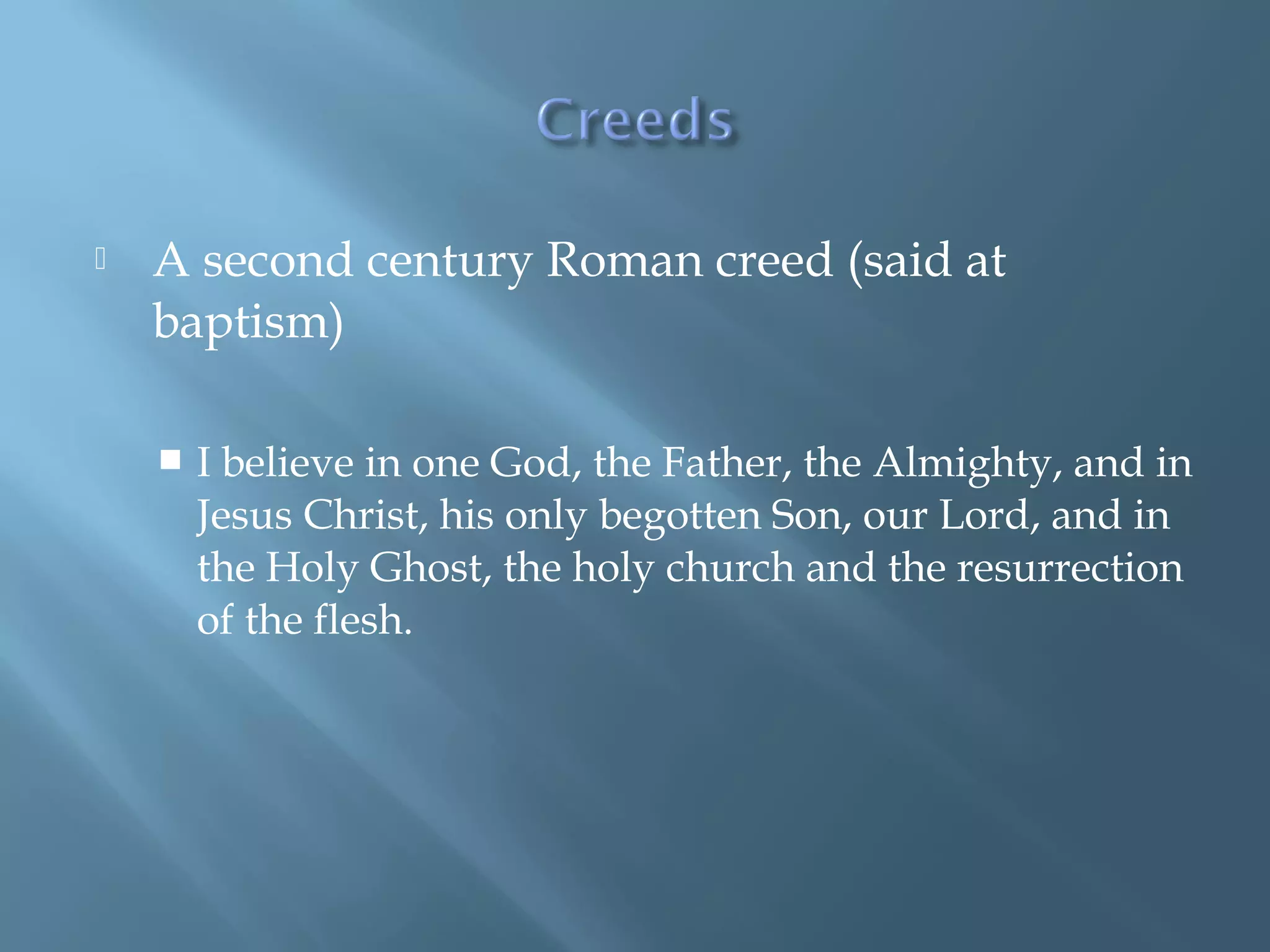  A second century Roman creed (said at
baptism)
 I believe in one God, the Father, the Almighty, and in
Jesus Christ, his only begotten Son, our Lord, and in
the Holy Ghost, the holy church and the resurrection
of the flesh.
 