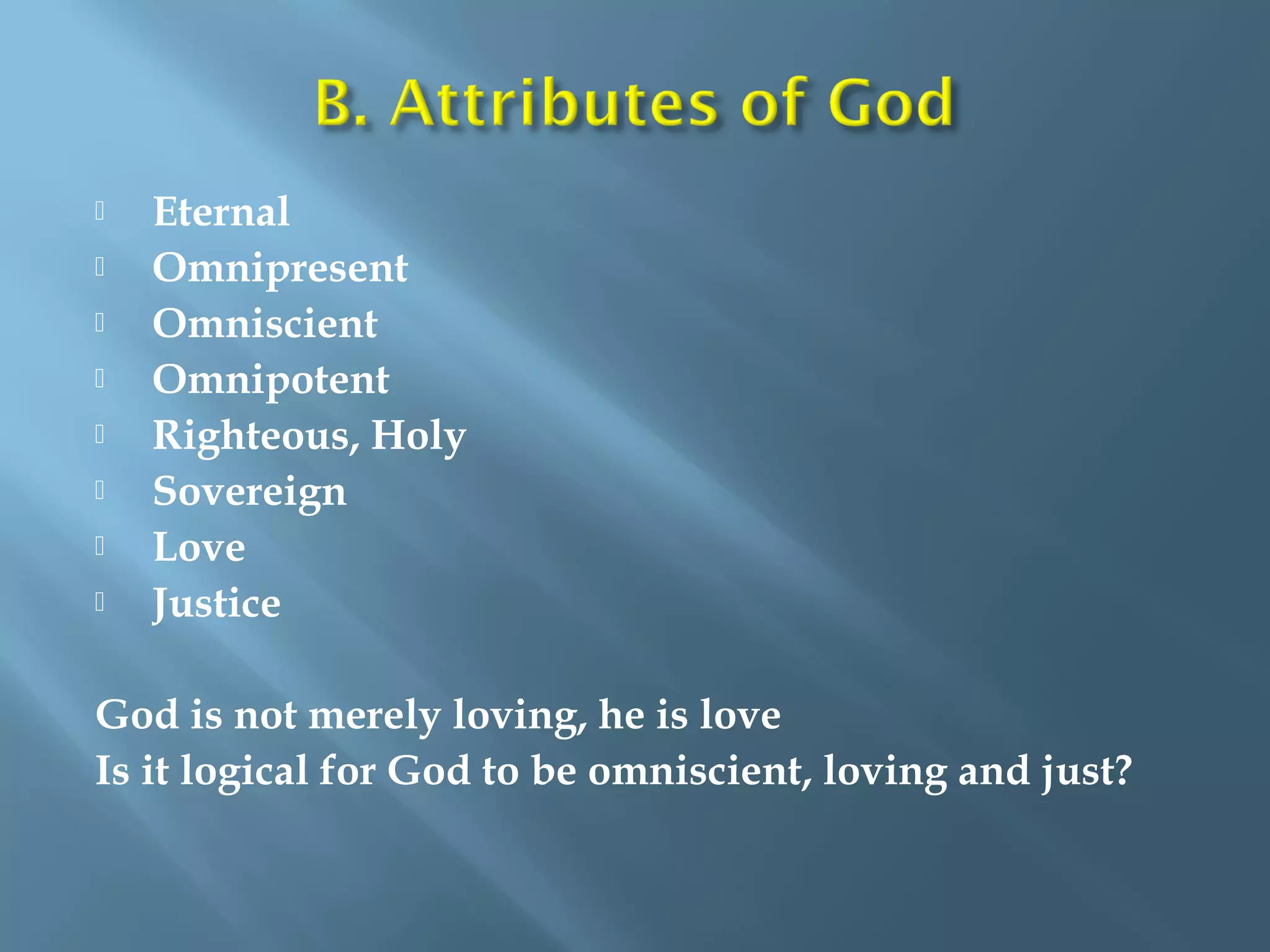  Eternal
 Omnipresent
 Omniscient
 Omnipotent
 Righteous, Holy
 Sovereign
 Love
 Justice
God is not merely loving, he is love
Is it logical for God to be omniscient, loving and just?
 