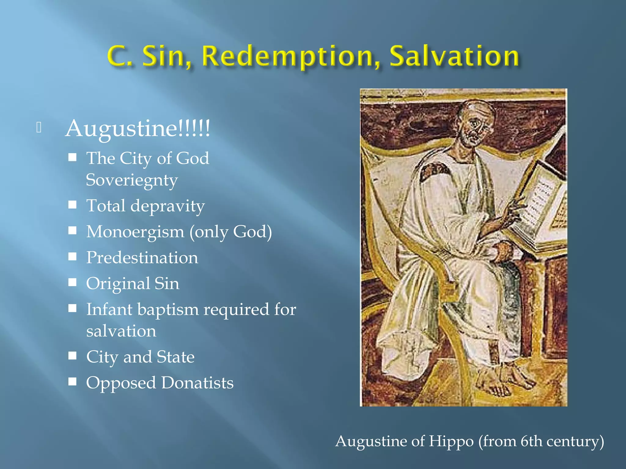  Augustine!!!!!
 The City of God
Soveriegnty
 Total depravity
 Monoergism (only God)
 Predestination
 Original Sin
 Infant baptism required for
salvation
 City and State
 Opposed Donatists
Augustine of Hippo (from 6th century)
 