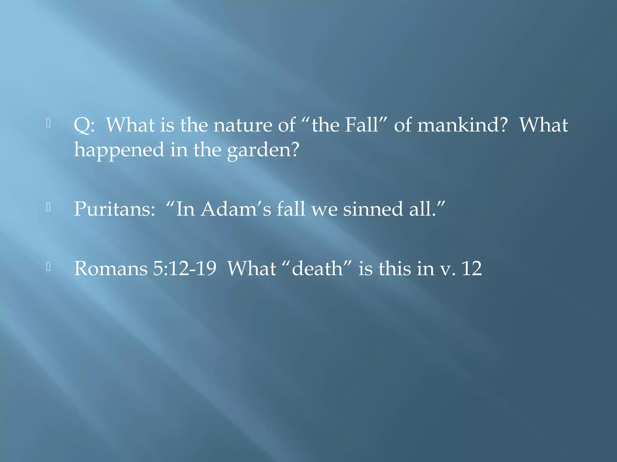  Q: What is the nature of “the Fall” of mankind? What
happened in the garden?
 Puritans: “In Adam’s fall we sinned all.”
 Romans 5:12-19 What “death” is this in v. 12
 