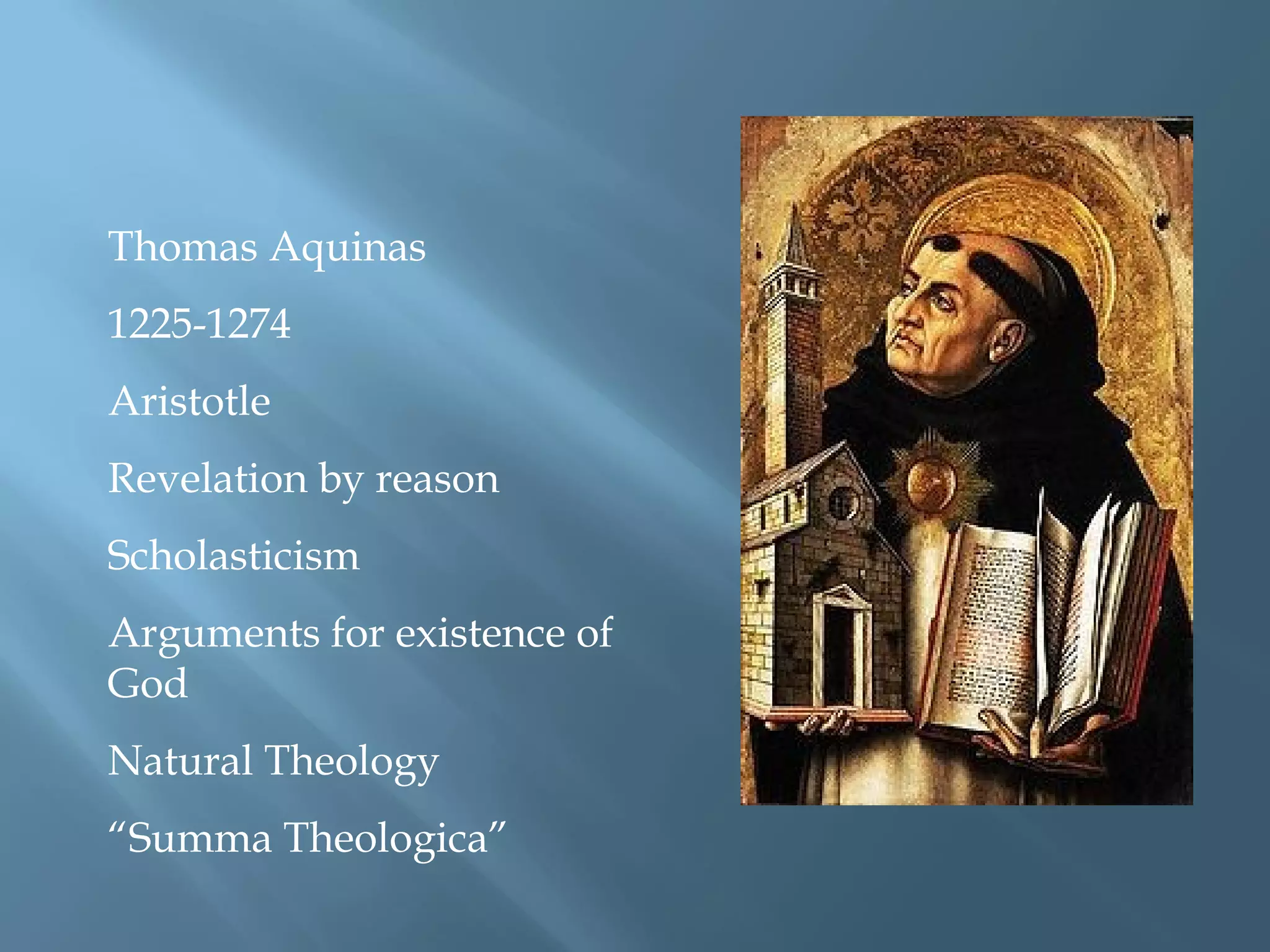 Thomas Aquinas
1225-1274
Aristotle
Revelation by reason
Scholasticism
Arguments for existence of
God
Natural Theology
“Summa Theologica”
 