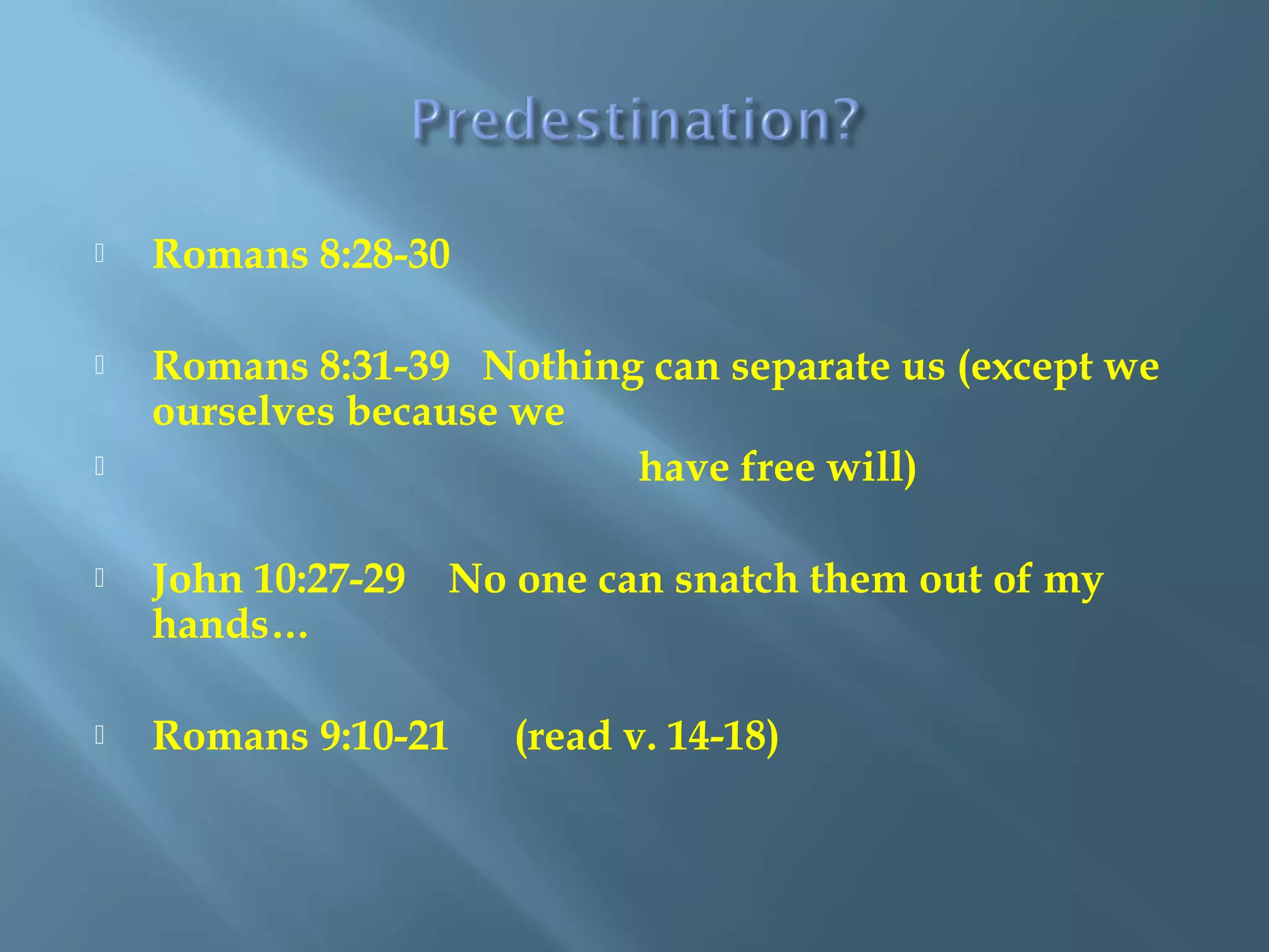 Romans 8:28-30
 Romans 8:31-39 Nothing can separate us (except we
ourselves because we
 have free will)
 John 10:27-29 No one can snatch them out of my
hands…
 Romans 9:10-21 (read v. 14-18)
 
