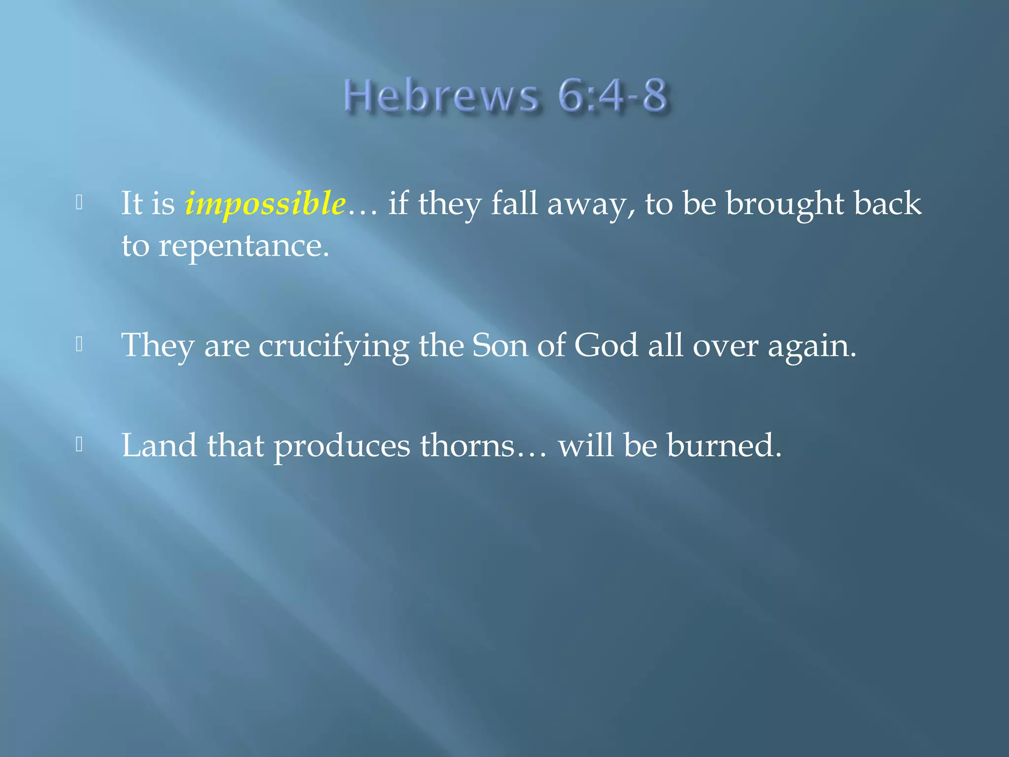  It is impossible… if they fall away, to be brought back
to repentance.
 They are crucifying the Son of God all over again.
 Land that produces thorns… will be burned.
 