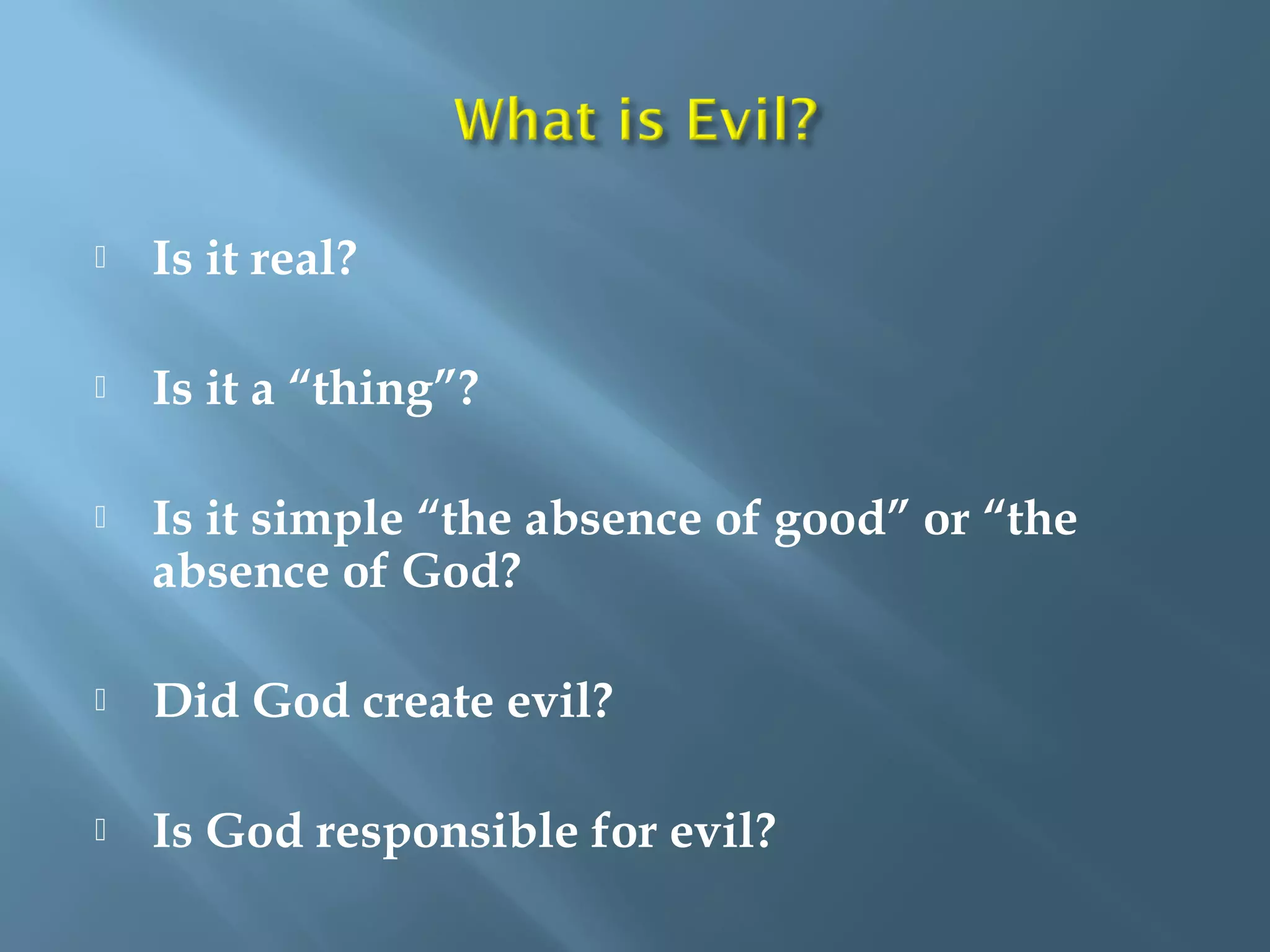  Is it real?
 Is it a “thing”?
 Is it simple “the absence of good” or “the
absence of God?
 Did God create evil?
 Is God responsible for evil?
 