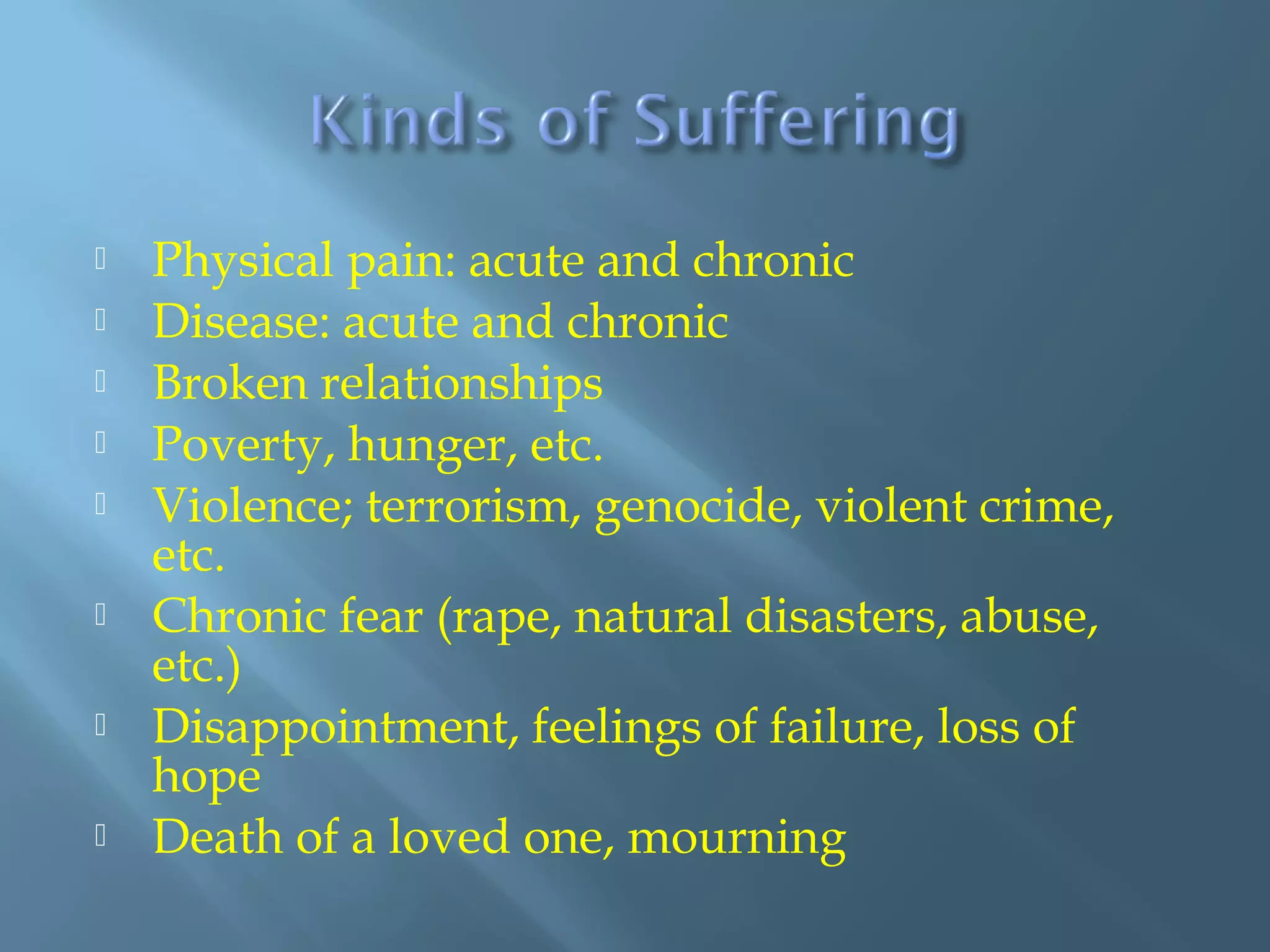  Physical pain: acute and chronic
 Disease: acute and chronic
 Broken relationships
 Poverty, hunger, etc.
 Violence; terrorism, genocide, violent crime,
etc.
 Chronic fear (rape, natural disasters, abuse,
etc.)
 Disappointment, feelings of failure, loss of
hope
 Death of a loved one, mourning
 
