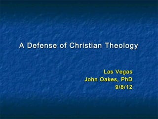 A Defense of Christian TheologyA Defense of Christian Theology
Las VegasLas Vegas
John Oakes, PhDJohn Oakes, PhD
9/8/129/8/12
 