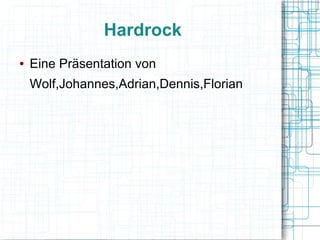 Hardrock
●   Eine Präsentation von
    Wolf,Johannes,Adrian,Dennis,Florian
 