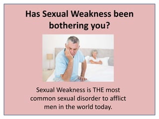 Has Sexual Weakness been
bothering you?
Sexual Weakness is THE most
common sexual disorder to afflict
men in the world today.
 