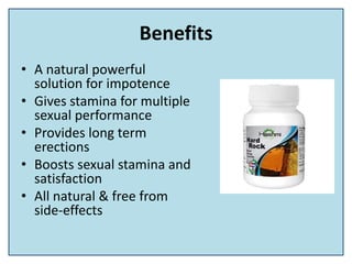 Benefits
• A natural powerful
solution for impotence
• Gives stamina for multiple
sexual performance
• Provides long term
erections
• Boosts sexual stamina and
satisfaction
• All natural & free from
side-effects