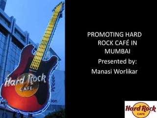 PROMOTING HARD
ROCK CAFÉ IN
MUMBAI
Presented by:
Manasi Worlikar

 