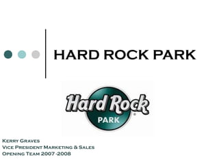 HARD ROCK PARK
Kerry Graves
Vice President Marketing & Sales
Opening Team 2007 -2008
 
