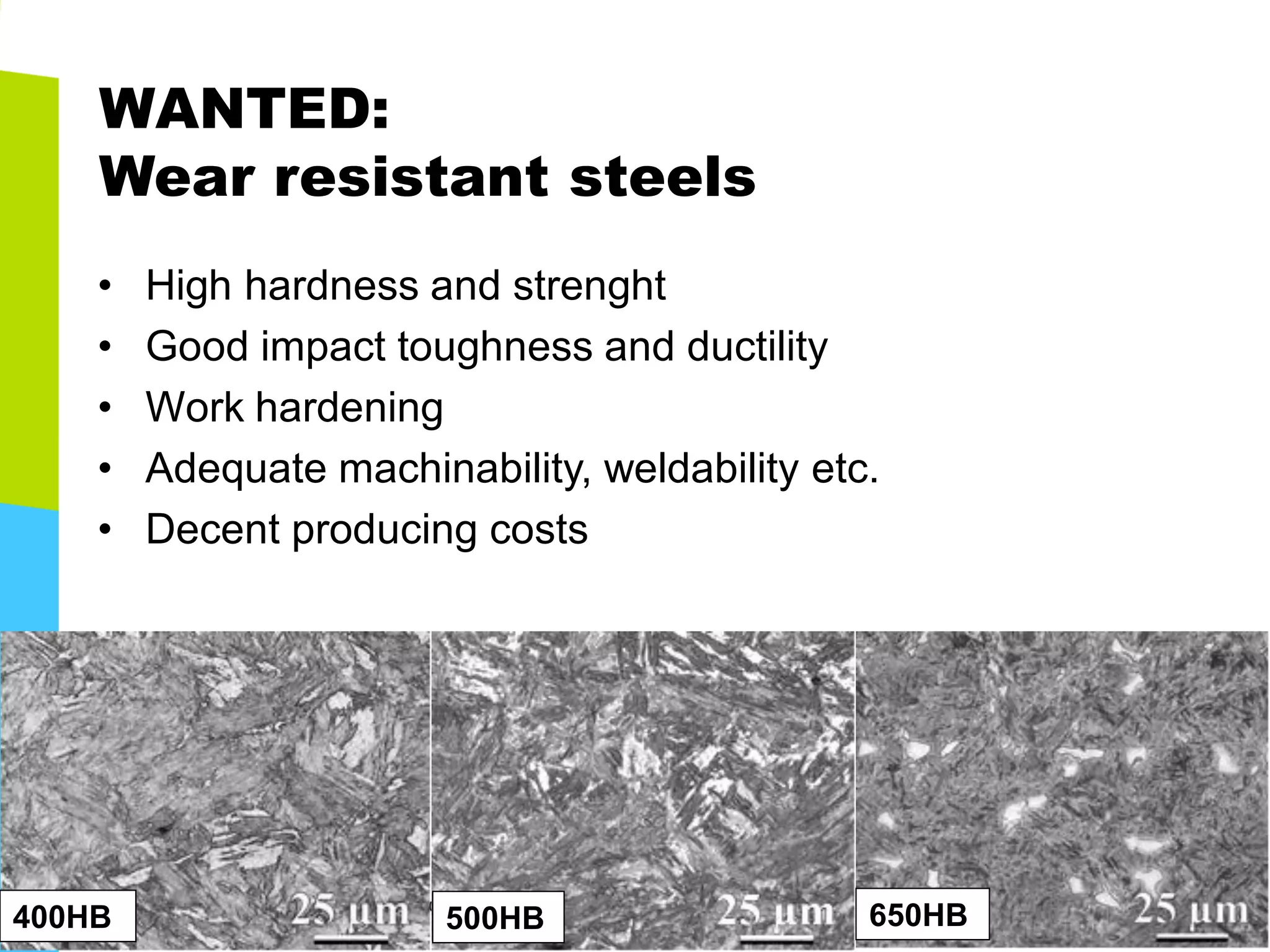 WANTED: Wear resistant steels 
•High hardness and strenght 
•Good impact toughness and ductility 
•Work hardening 
•Adequate machinability, weldability etc. 
•Decent producing costs 
400HB 
650HB 
500HB  