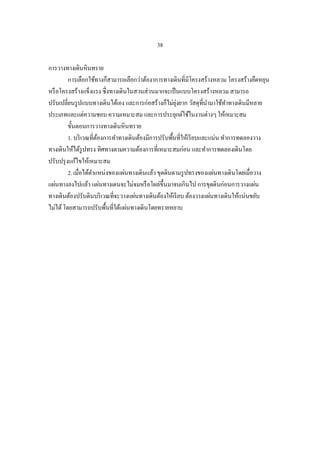 38

การวางทางเดินหินทราย
         การเลือกใช้ทางก็สามารถเลือกว่าต้องาการทางเดินที่มีโครงสร้างหลวม โครงสร้างยืดหยุน
หรื อโครงสร้างแข็งแรง ซึ่งทางเดินในสวนส่วนมากจะเป็ นแบบโครงสร้างหลวม สามารถ
ปรับเปลี่ยนรู ปแบบทางเดินได้เอง และการก่อสร้างก็ไม่ยงยาก วัสดุที่นามาใช้ทาทางเดินมีหลาย
                                                      ุ่
ประเภทและแต่ความชอบ ความเหมาะสม และการประยุกต์ใช้ในงานต่างๆ ให้เหมาะสม
         ขั้นตอนการวางทางเดินหินทราย
         1. บริ เวณที่ตองการทาทางเดินต้องมีการปรับพืนที่ให้เรี ยบและแน่น ทาการทดลองวาง
                       ้                            ้
ทางเดินให้ได้รูปทรง ทิศทางตามความต้องการที่เหมาะสมก่อน และทาการทดลองเดินโดย
ปรับปรุ งแก้ไขให้เหมาะสม
         2. เมื่อได้ตาแหน่งของแผ่นทางเดินแล้ว ขุดดินตามรู ปทรงของแผ่นทางเดินโดยเมื่อวาง
แผ่นทางลงไปแล้ว แผ่นทางเดนจะไม่จมหรื อโผล่ข้ ึนมาจนเกินไป การขุดดินก่อนการวางแผ่น
ทางเดินต้องปรับดินบริ เวณที่จะวางแผ่นทางเดินต้องให้เรี ยบ ต้องวางแผ่นทางเดินให้แน่นขยับ
ไม่ได้ โดยสามารถปรับพื้นที่ใต้แผ่นทางเดินโดยทรายหยาบ
 