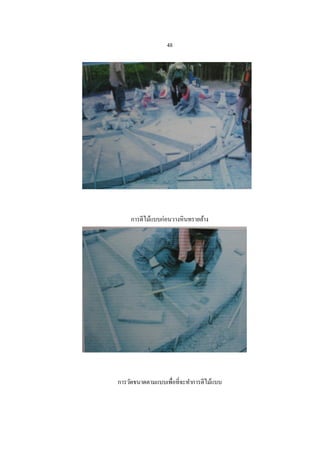 48




    การตีไม้แบบก่อนวางหินทรายล้าง




การวัดขนาดตามแบบเพื่อที่จะทาการตีไม้แบบ
 