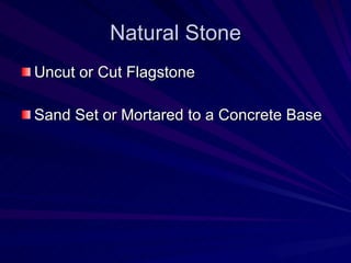 Natural Stone <ul><li>Uncut or Cut Flagstone </li></ul><ul><li>Sand Set or Mortared to a Concrete Base </li></ul>