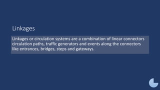 Linkages
Linkages or circulation systems are a combination of linear connectors
circulation paths, traffic generators and events along the connectors
like entrances, bridges, steps and gateways.
 