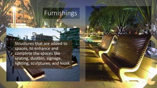 Furnishings
Structures that are added to
spaces, to enhance and
complete the spaces like
seating, dustbin, signage,
lighting, sculptures, and kiosk.
 