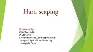 Hard scaping
Presented by:
Manisha Jindal
M Sc(Horti)
Floriculture and Landscaping Archi.
Junagadh Agriculture university
Junagadh Gujrat
 