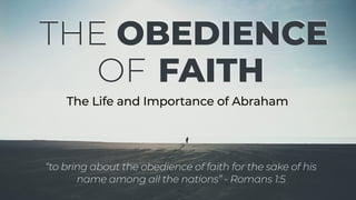 “to bring about the obedience of faith for the sake of his
name among all the nations” - Romans 1:5
OBEDIENCE
FAITHOF
THE
The Life and Importance of Abraham
 