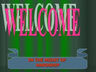 WELCOME IN THE MIDST OF  HARDSHIP 