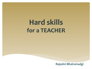 Hard	
  skills	
  	
  
for	
  a	
  TEACHER	
  
Rajashri	
  Bhairamadgi	
  
 