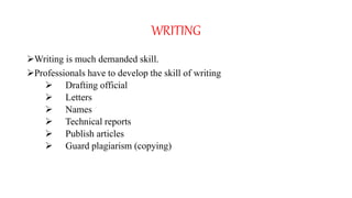 WRITING
Writing is much demanded skill.
Professionals have to develop the skill of writing
 Drafting official
 Letters
 Names
 Technical reports
 Publish articles
 Guard plagiarism (copying)
 