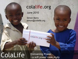 Simon Berry [email_address] cola life .org ColaLife June 2010 Convening Power - a soft power case study 