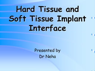 Hard Tissue and
Soft Tissue Implant
Interface
Presented by
Dr Neha
 