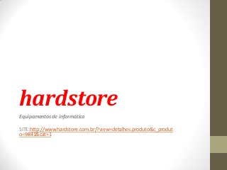 hardstore
Equipamentos de informática
SITE:http://www.hardstore.com.br/?view=detalhes.produto&c_produt
o=9841&cat=1
 