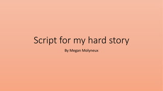 Script for my hard story
By Megan Molyneux
 
